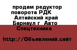 продам редуктор поворота РДК,RDK - Алтайский край, Барнаул г. Авто » Спецтехника   